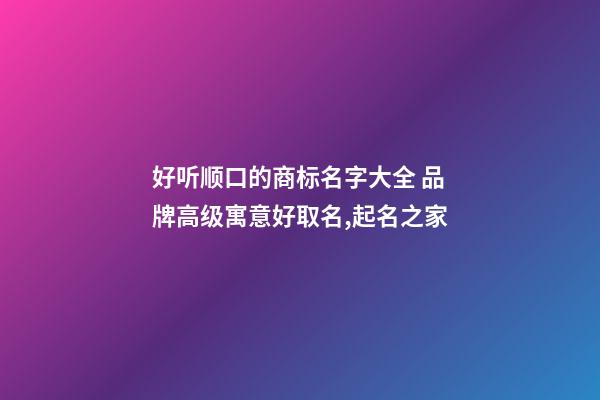 好听顺口的商标名字大全 品牌高级寓意好取名,起名之家-第1张-商标起名-玄机派